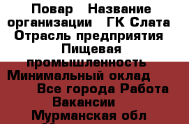 Повар › Название организации ­ ГК Слата › Отрасль предприятия ­ Пищевая промышленность › Минимальный оклад ­ 23 000 - Все города Работа » Вакансии   . Мурманская обл.,Мончегорск г.